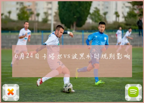 6月24日卡塔尔vs波黑补时规则影响