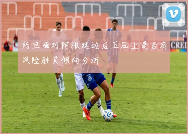 约旦面对阿根廷边后卫压上是否有风险胜负倾向分析