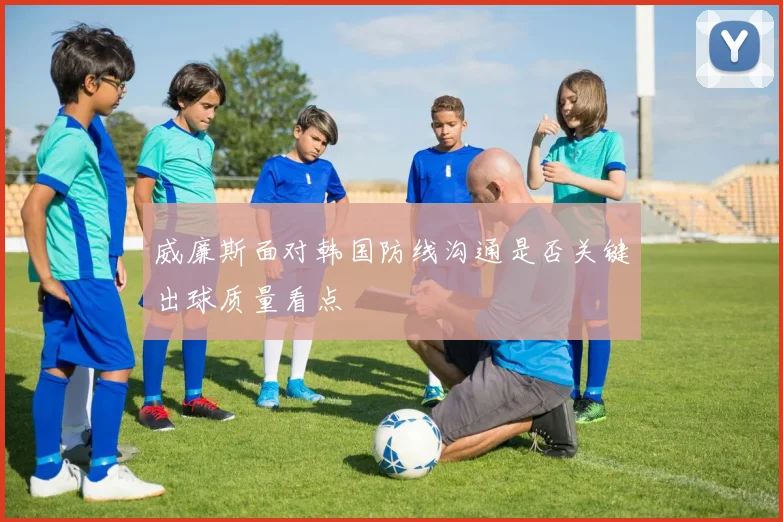 威廉斯面对韩国防线沟通是否关键出球质量看点