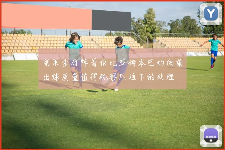 刚果金对阵哥伦比亚姆本巴的向前出球质量值得观察压迫下的处理