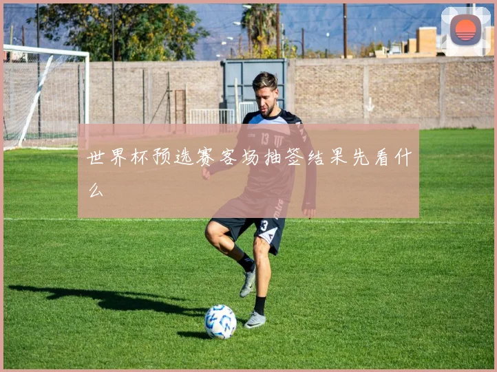 世界杯预选赛客场抽签结果先看什么