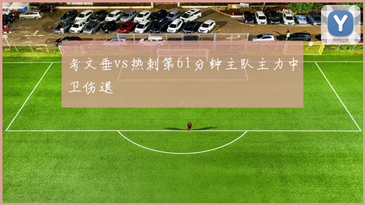 考文垂vs热刺第61分钟主队主力中卫伤退