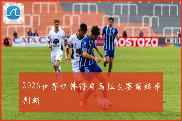 2026世界杯佛得角乌拉圭赛前赔率判断
