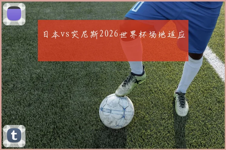 日本vs突尼斯2026世界杯场地适应