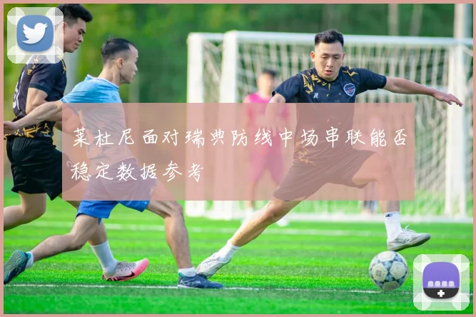 莱杜尼面对瑞典防线中场串联能否稳定数据参考