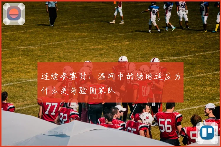 连续参赛时，温网中的场地适应为什么更考验国家队