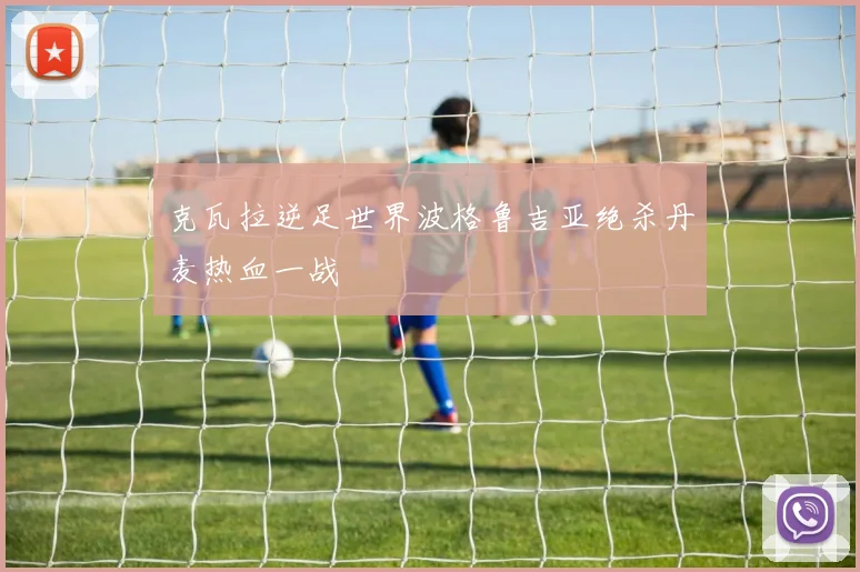 克瓦拉逆足世界波格鲁吉亚绝杀丹麦热血一战