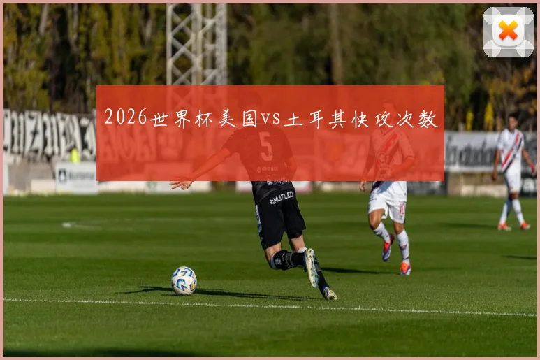 2026世界杯美国vs土耳其快攻次数